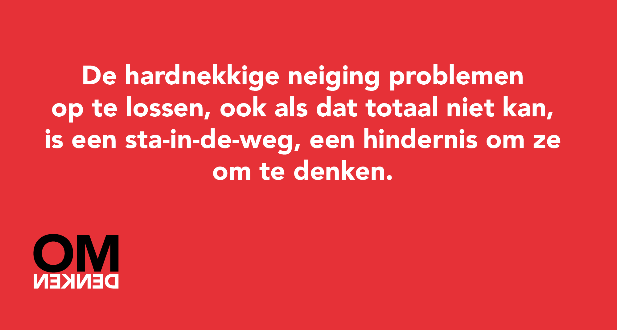 De hardnekkige neiging problemen op te lossen, ook als dat totaal niet kan, is een sta-in-de-weg, een hindernis om ze om te denken.