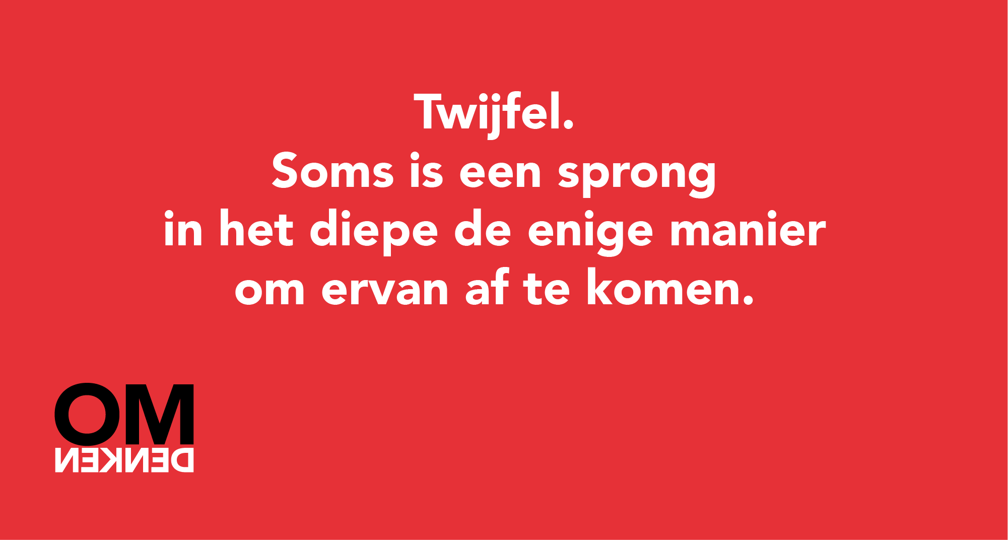 Twijfel. Soms is een sprong in het diepe de enige manier om ervan af te komen.