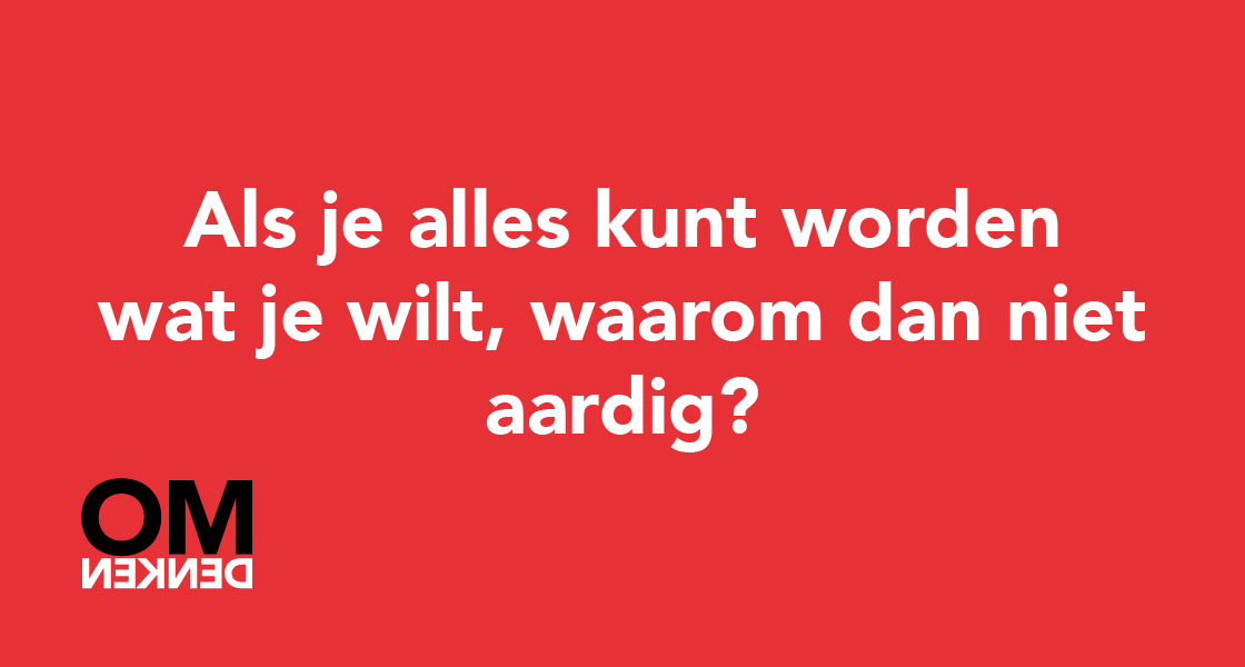 Als je alles kunt worden wat je wilt, waarom dan niet aardig?