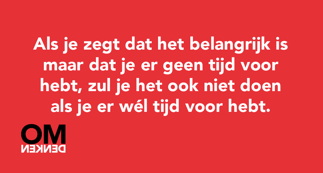 Als je zegt dat het belangrijk is maar dat je er geen tijd voor hebt, zul je het ook niet doen als je er wél tijd voor hebt.