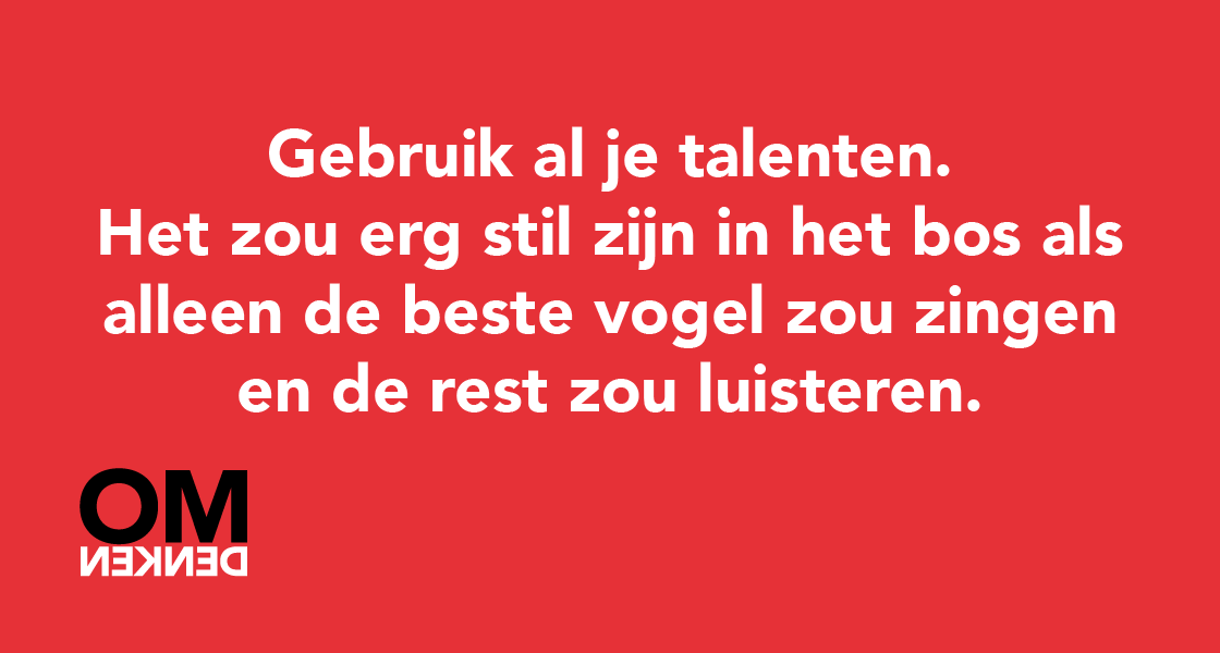 Gebruik al je talenten. Het zou erg stil zijn in het bos als alleen de beste vogel zou zingen en de rest zou luisteren.