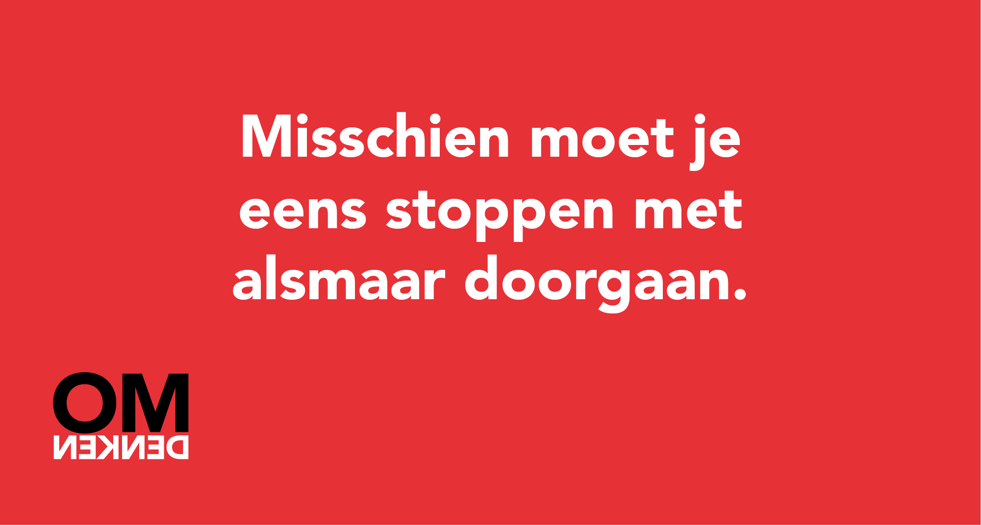Misschien moet je eens stoppen met alsmaar doorgaan.
