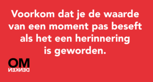 Voorkom dat je de waarde van een moment pas beseft als het een herinnering is geworden.