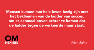 Mensen kunnen hun hele leven bezig zijn met het beklimmen van de ladder van succes, om er eenmaal boven achter te komen dat de ladder tegen de verkeerde muur staat.