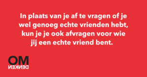 In plaats van je af te vragen of je wel genoeg echte vrienden hebt, kun je je ook afvragen voor wie jij een echte vriend bent.